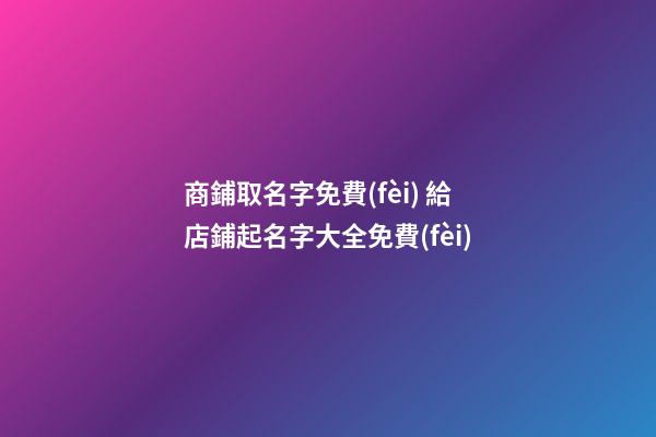 商鋪取名字免費(fèi) 給店鋪起名字大全免費(fèi)